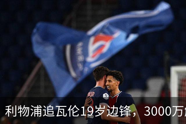 利物浦追瓦伦19岁边锋，3000万解约金与6000万续约拉锯